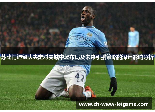 苏比门迪留队决定对曼城中场布局及未来引援策略的深远影响分析 苏比门迪留队决定对曼城中场布局及未来引援策略的深远影响分析