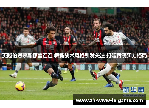 英超伯恩茅斯惊喜连连 崭新战术风格引发关注 打破传统实力格局 英超伯恩茅斯惊喜连连 崭新战术风格引发关注 打破传统实力格局