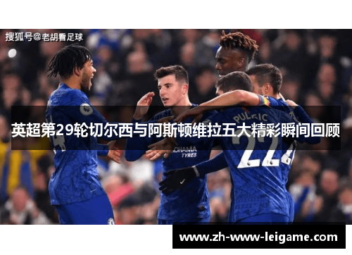 英超第29轮切尔西与阿斯顿维拉五大精彩瞬间回顾 英超第29轮切尔西与阿斯顿维拉五大精彩瞬间回顾