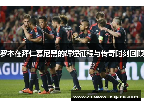 罗本在拜仁慕尼黑的辉煌征程与传奇时刻回顾 罗本在拜仁慕尼黑的辉煌征程与传奇时刻回顾
