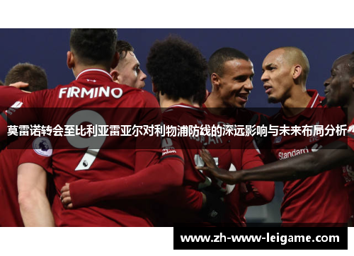 莫雷诺转会至比利亚雷亚尔对利物浦防线的深远影响与未来布局分析 莫雷诺转会至比利亚雷亚尔对利物浦防线的深远影响与未来布局分析