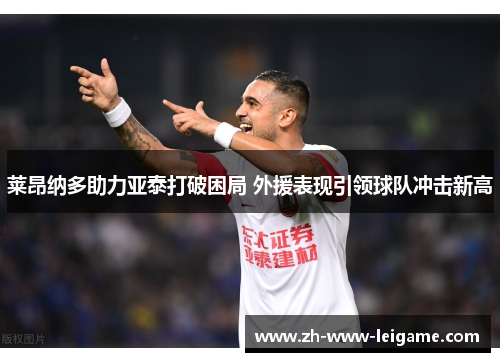 莱昂纳多助力亚泰打破困局 外援表现引领球队冲击新高