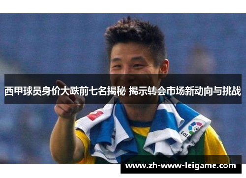 西甲球员身价大跌前七名揭秘 揭示转会市场新动向与挑战 西甲球员身价大跌前七名揭秘 揭示转会市场新动向与挑战