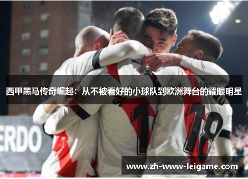 西甲黑马传奇崛起:从不被看好的小球队到欧洲舞台的耀眼明星 西甲黑马传奇崛起:从不被看好的小球队到欧洲舞台的耀眼明星