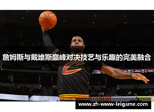 詹姆斯与戴维斯巅峰对决技艺与乐趣的完美融合