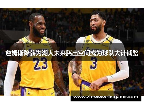 詹姆斯降薪为湖人未来腾出空间或为球队大计铺路