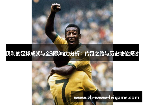 贝利的足球成就与全球影响力分析:传奇之路与历史地位探讨 贝利的足球成就与全球影响力分析:传奇之路与历史地位探讨