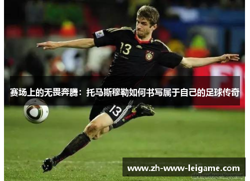 赛场上的无畏奔腾：托马斯穆勒如何书写属于自己的足球传奇