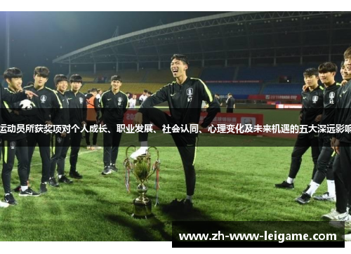 运动员所获奖项对个人成长、职业发展、社会认同、心理变化及未来机遇的五大深远影响 运动员所获奖项对个人成长、职业发展、社会认同、心理变化及未来机遇的五大深远影响