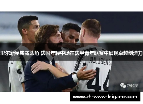 里尔新星崭露头角 法国年轻中场在法甲青年联赛中展现卓越创造力