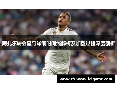 阿扎尔转会皇马详细时间线解析及加盟过程深度剖析