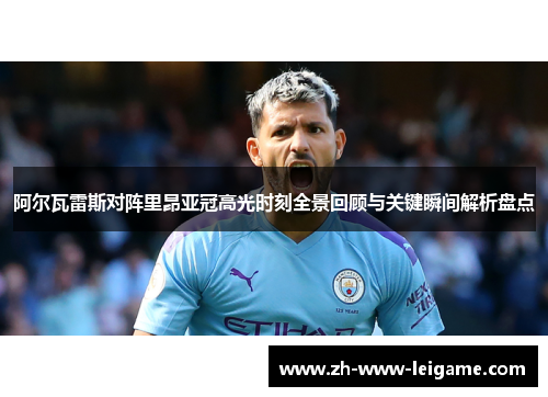 阿尔瓦雷斯对阵里昂亚冠高光时刻全景回顾与关键瞬间解析盘点