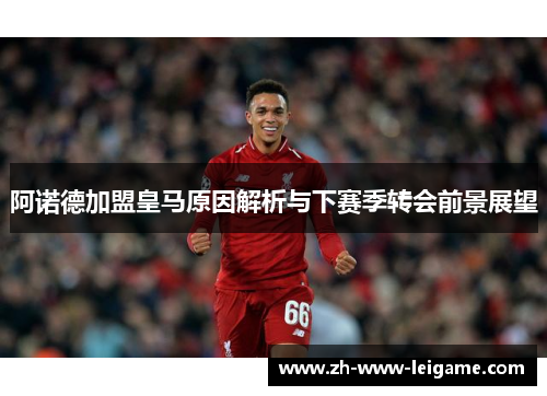 阿诺德加盟皇马原因解析与下赛季转会前景展望 阿诺德加盟皇马原因解析与下赛季转会前景展望