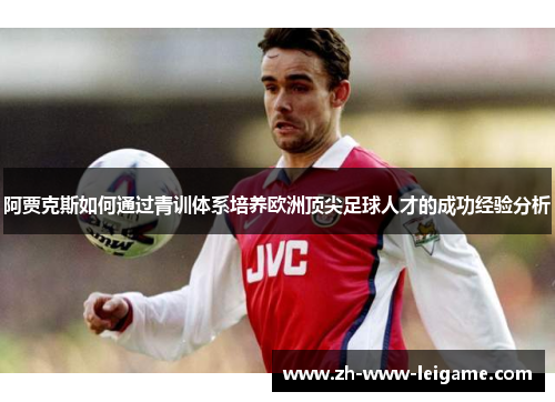 阿贾克斯如何通过青训体系培养欧洲顶尖足球人才的成功经验分析