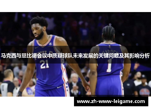 马克西与恩比德会议中质疑球队未来发展的关键问题及其影响分析