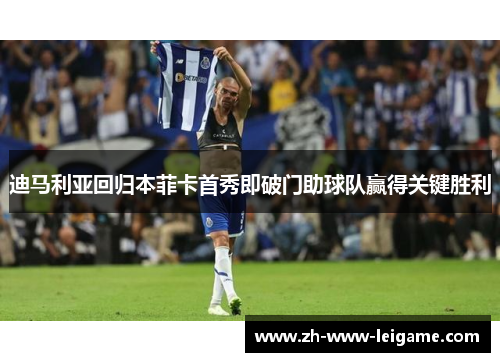 迪马利亚回归本菲卡首秀即破门助球队赢得关键胜利 迪马利亚回归本菲卡首秀即破门助球队赢得关键胜利