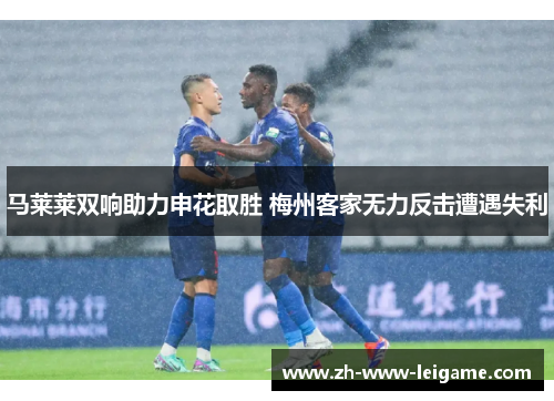 马莱莱双响助力申花取胜 梅州客家无力反击遭遇失利 马莱莱双响助力申花取胜 梅州客家无力反击遭遇失利