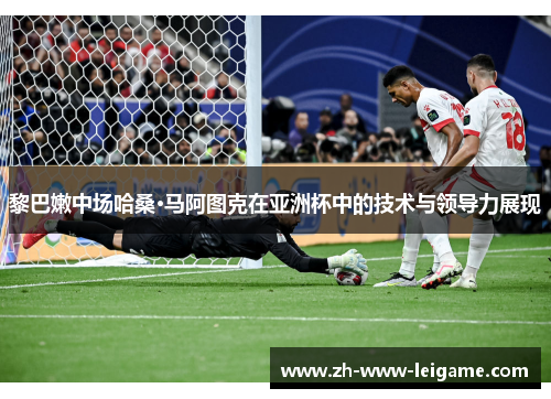 黎巴嫩中场哈桑·马阿图克在亚洲杯中的技术与领导力展现 黎巴嫩中场哈桑·马阿图克在亚洲杯中的技术与领导力展现