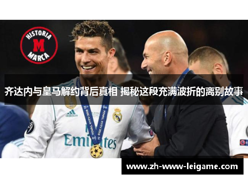 齐达内与皇马解约背后真相 揭秘这段充满波折的离别故事 齐达内与皇马解约背后真相 揭秘这段充满波折的离别故事