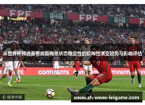 从世界杯预选赛看奥斯梅恩状态稳定性的阶段性演变趋势与影响评估 从世界杯预选赛看奥斯梅恩状态稳定性的阶段性演变趋势与影响评估