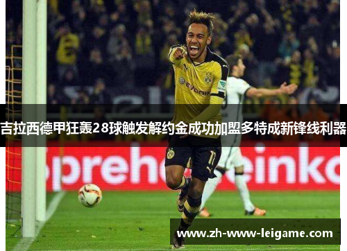 吉拉西德甲狂轰28球触发解约金成功加盟多特成新锋线利器